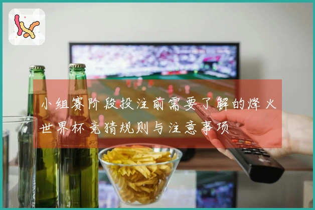 小组赛阶段投注前需要了解的烽火世界杯竞猜规则与注意事项