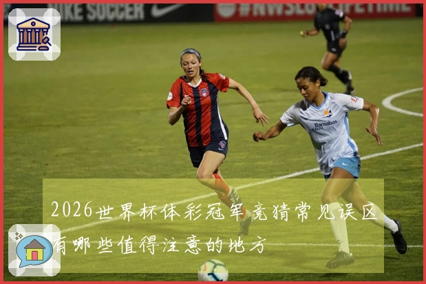 2026世界杯体彩冠军竞猜常见误区有哪些值得注意的地方