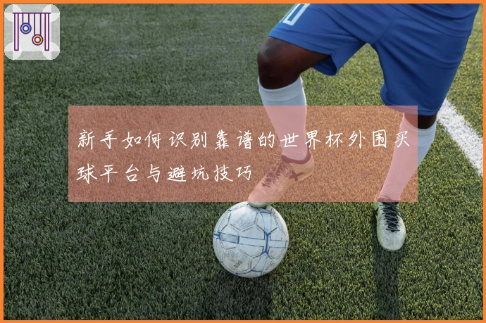 新手如何识别靠谱的世界杯外围买球平台与避坑技巧