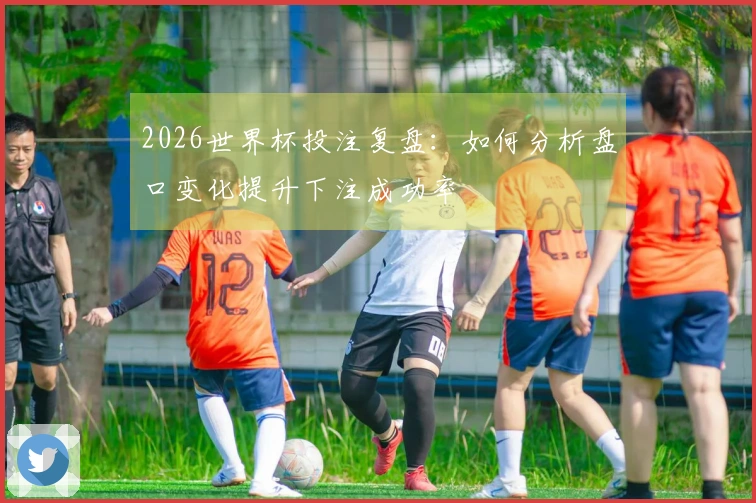 2026世界杯投注复盘：如何分析盘口变化提升下注成功率