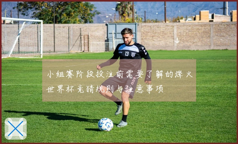 小组赛阶段投注前需要了解的烽火世界杯竞猜规则与注意事项