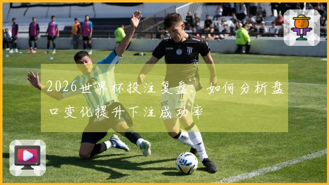 2026世界杯投注复盘：如何分析盘口变化提升下注成功率